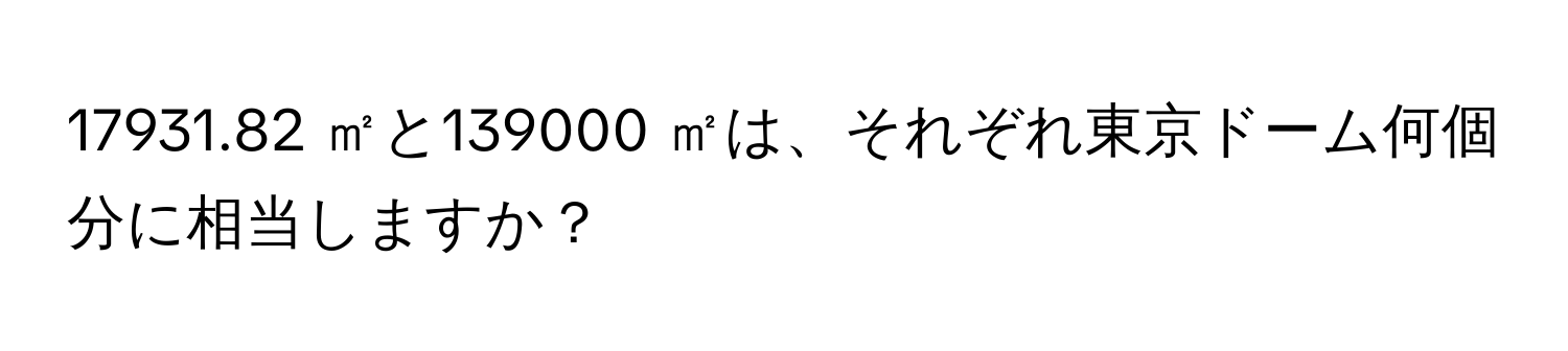 17931.82 ㎡と139000 ㎡は、それぞれ東京ドーム何個分に相当しますか？