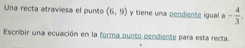 Una recta atraviesa el punto (6,9) y tiene una pendiente igual a- 4/3 . 
Escribir una ecuación en la forma punto pendiente para esta recta.