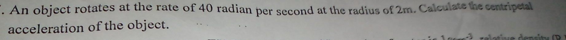 An object rotates at the rate of 40 radian per second at the radius of 2m. Calculate the centripetal 
acceleration of the object.