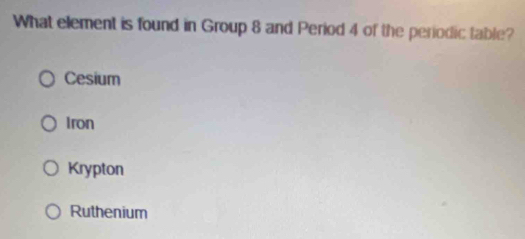 What element is found in Group 8 and Period 4 of the periodic table?
Cesium
Iron
Krypton
Ruthenium