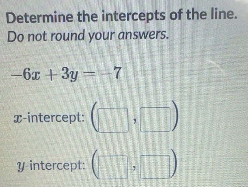 Solved: Determine the intercepts of the line. Do not round your answers ...