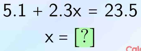 5.1+2.3x=23.5
x=[?]
C al