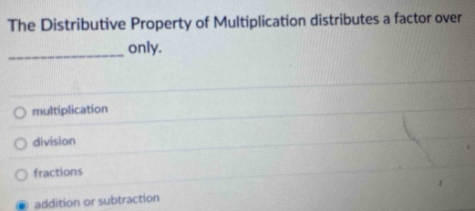 The Distributive Property of Multiplication distributes a factor over
_only.
multiplication
division
fractions
addition or subtraction