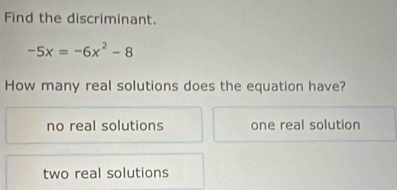 Find the discriminant.
-5x=-6x^2-8
How many real solutions does the equation have?
no real solutions one real solution
two real solutions