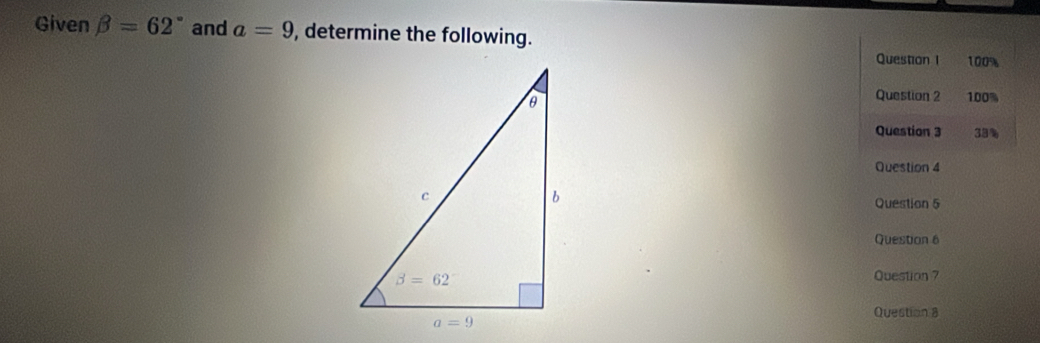 Given beta =62° and a=9 , determine the following.
Question I 100%
Question 2
100%
Question 3 33%
Question 4
Question 5
Question 6
Question ?
Question 8