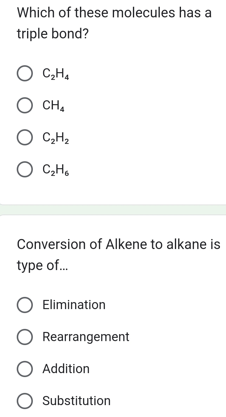 Which of these molecules has a
triple bond?
C_2H_4
CH_4
C_2H_2
C_2H_6
Conversion of Alkene to alkane is
type of...
Elimination
Rearrangement
Addition
Substitution