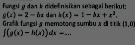 Fungsi g dan h didefinisikan sebagai berikut:
g(x)=2-bx dan h(x)=1-bx+x^2. 
Grafik fungsi@ memotong sumbu x di titik (1,0)
∈t (g(x)-h(x))dx= _