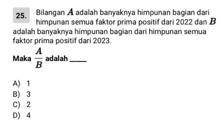 Bilangan A adalah banyaknya himpunan bagian dari
himpunan semua faktor prima positif dari 2022 dan B
adalah banyaknya himpunan bagian dari himpunan semua
faktor prima positif dari 2023.
Maka  A/B  adalah_
A) 1
B) 3
C) 2
D) 4