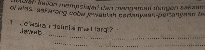 Eteiah kalian mempelajari dan mengamati dengan saksam 
di atas, sekarang coba jawablah pertanyaan-pertanyaan be 
_ 
1. Jelaskan definisi mad farqi? 
Jawab : 
_