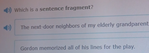 Which is a sentence fragment?
The next-door neighbors of my elderly grandparent
Gordon memorized all of his lines for the play.