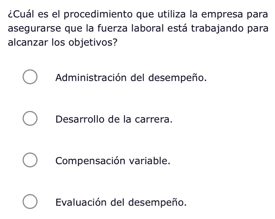 ¿Cuál es el procedimiento que utiliza la empresa para
asegurarse que la fuerza laboral está trabajando para
alcanzar los objetivos?
Administración del desempeño.
Desarrollo de la carrera.
Compensación variable.
Evaluación del desempeño.