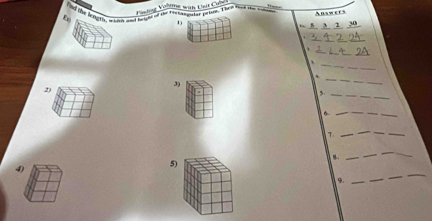 Name 
Finding Volume with Unit Cube 
fnd the length, width and height of the rectangular prism. Then find the volume Answers 
Ex) 
1)
5 3 2 30
_ 
_ 
_ 
、 
_ 
_ 
_ 
2 
_ 
_ 
3. 
_ 
_ 
4. 
3) 
_ 
_ 
_ 
_ 
_ 
_ 
2) 
5._ 
6._ 
_ 
_ 
7._ 
_ 
_ 
_ 
8._ 
_ 
_ 
_ 
4) 
5) 
9._ 
_ 
_