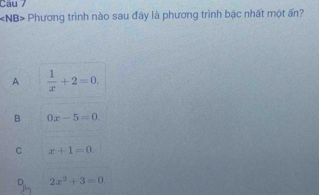 NB> Phương trình nào sau đây là phương trình bậc nhất một ấn?
A  1/x +2=0.
B 0x-5=0.
C x+1=0.
D 2x^2+3=0.