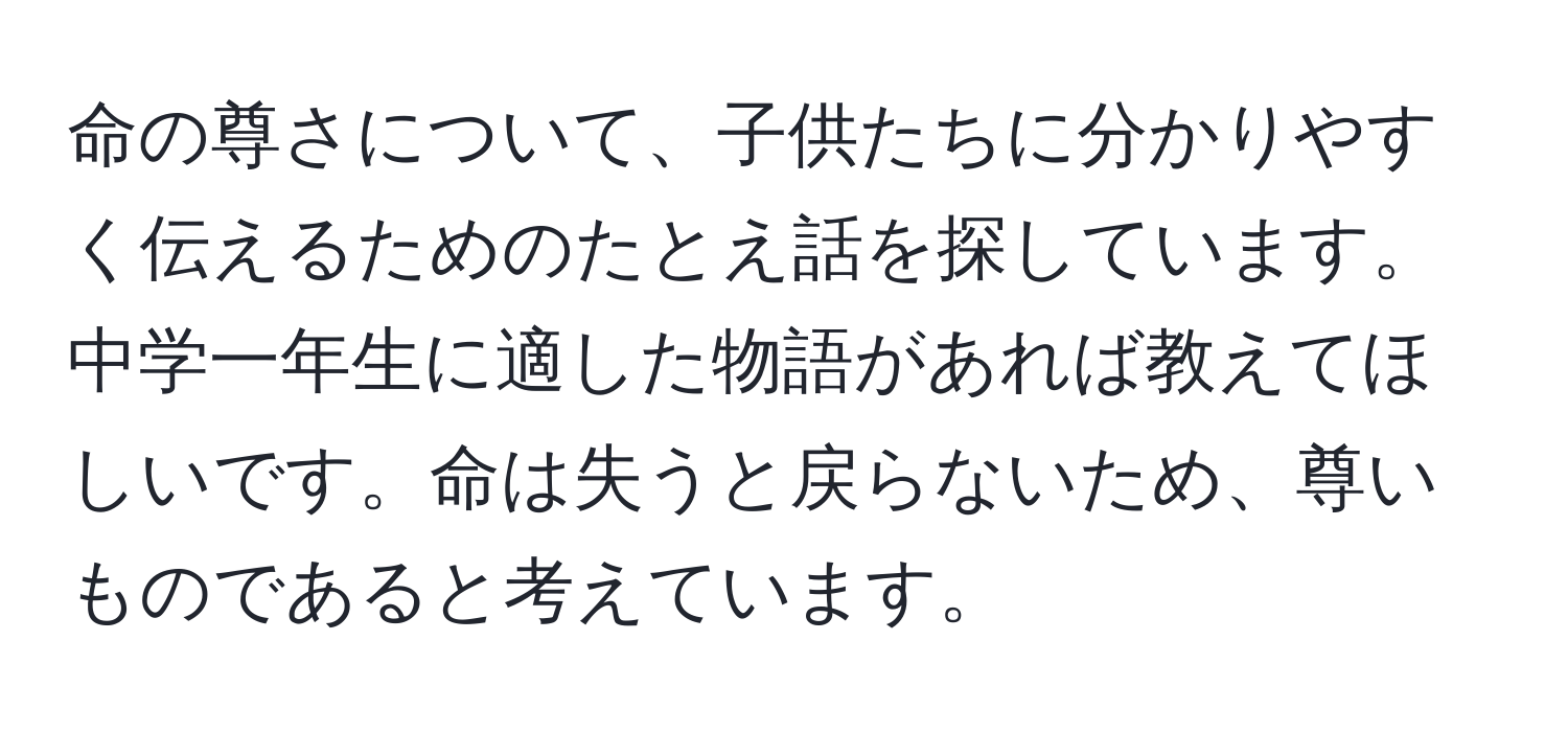 命の尊さについて、子供たちに分かりやすく伝えるためのたとえ話を探しています。中学一年生に適した物語があれば教えてほしいです。命は失うと戻らないため、尊いものであると考えています。