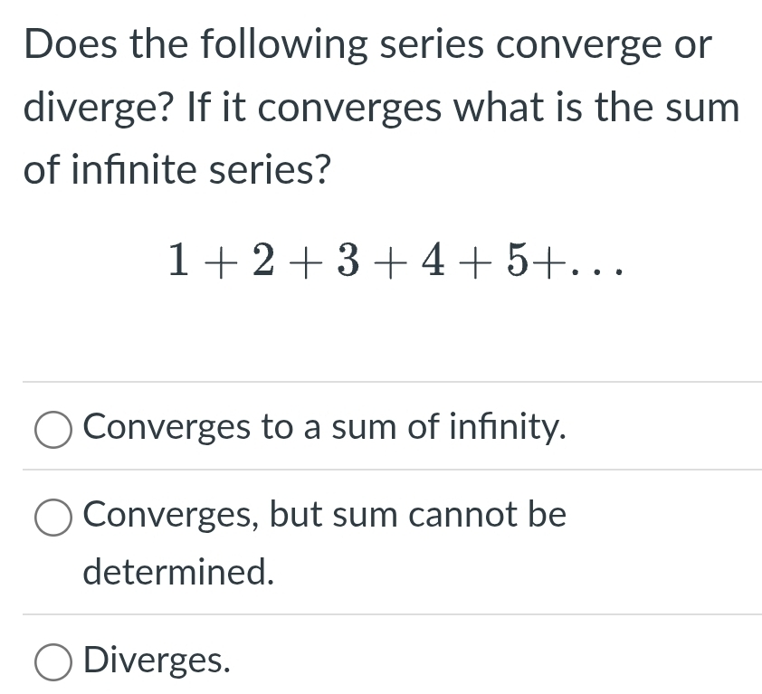 Does the following series converge or
diverge? If it converges what is the sum
of infınite series?
1+2+3+4+5+...
Converges to a sum of infinity.
Converges, but sum cannot be
determined.
Diverges.