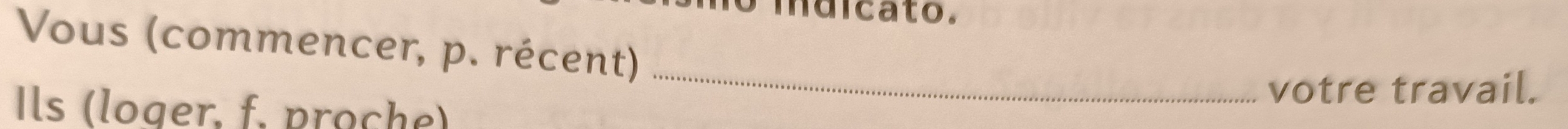 mdicato. 
Vous (commencer, p. récent)_ 
Ils (loger, f. proche) 
votre travail.