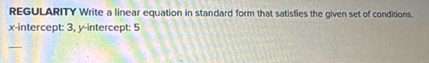 REGULARITY Write a linear equation in standard form that satisfies the given set of conditions. 
x-intercept: 3, y-intercept: 5
_