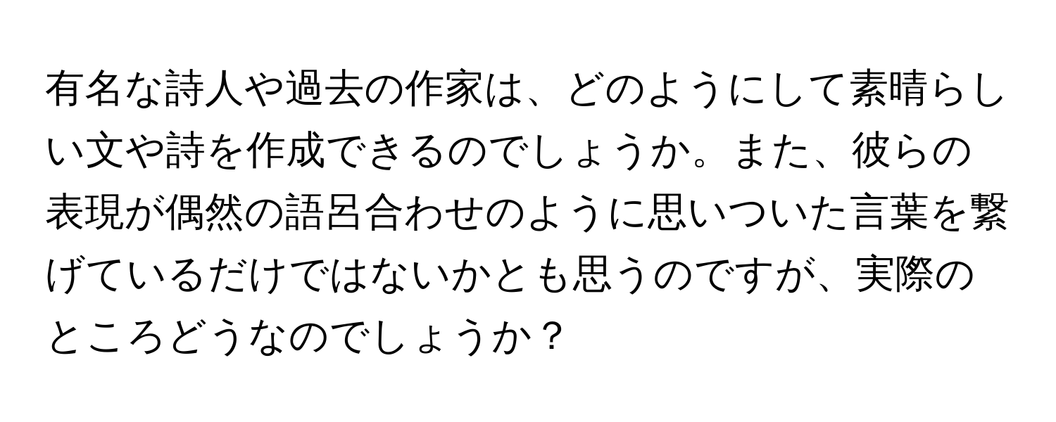 有名な詩人や過去の作家は、どのようにして素晴らしい文や詩を作成できるのでしょうか。また、彼らの表現が偶然の語呂合わせのように思いついた言葉を繋げているだけではないかとも思うのですが、実際のところどうなのでしょうか？