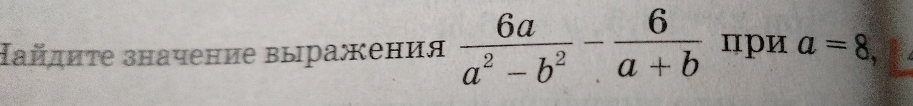 айдиτе значение выражения  6a/a^2-b^2 - 6/a+b  при a=8,