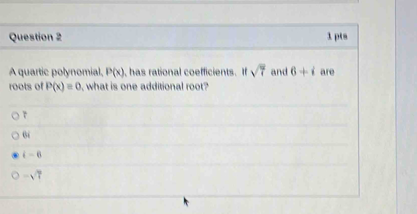 A quartic polynomial, P(x) , has rational coefficients. If sqrt(7) and 6+i are
roots of P(x)=0 , what is one additional root?
6i
i=6
-sqrt(7)