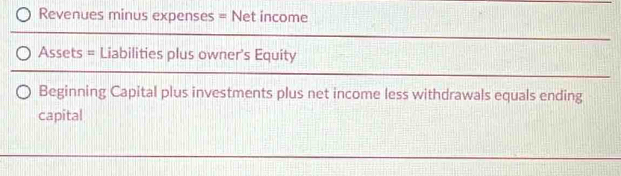 Revenues minus expenses = Net income
Assets = Liabilities plus owner's Equity 
Beginning Capital plus investments plus net income less withdrawals equals ending 
capital