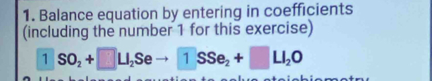 Balance equation by entering in coefficients 
(including the number 1 for this exercise)
1SO_2+□ LI_2Seto 1SSe_2+□ LI_2O