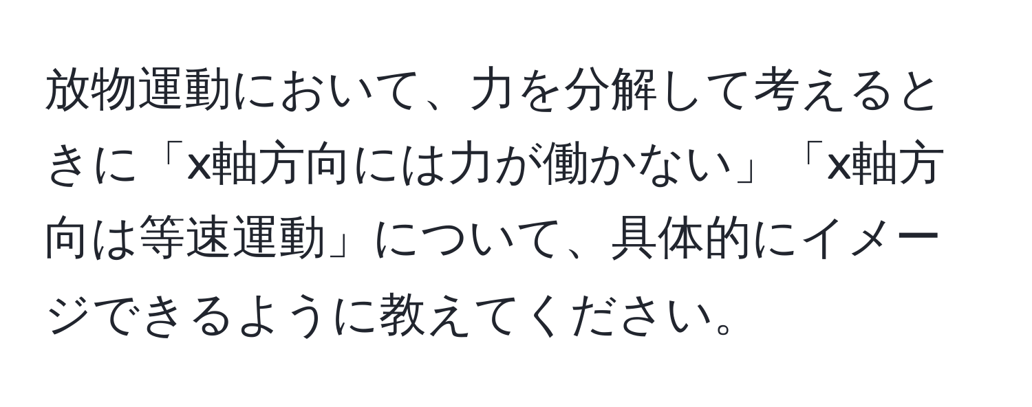 放物運動において、力を分解して考えるときに「x軸方向には力が働かない」「x軸方向は等速運動」について、具体的にイメージできるように教えてください。