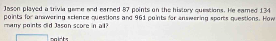 Jason played a trivia game and earned 87 points on the history questions. He eared 134
points for answering science questions and 961 points for answering sports questions. How 
many points did Jason score in all? 
□ points