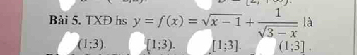 TXĐ hs y=f(x)=sqrt(x-1)+ 1/sqrt(3-x)  là
(1;3). [1;3). [1;3]. (1;3].