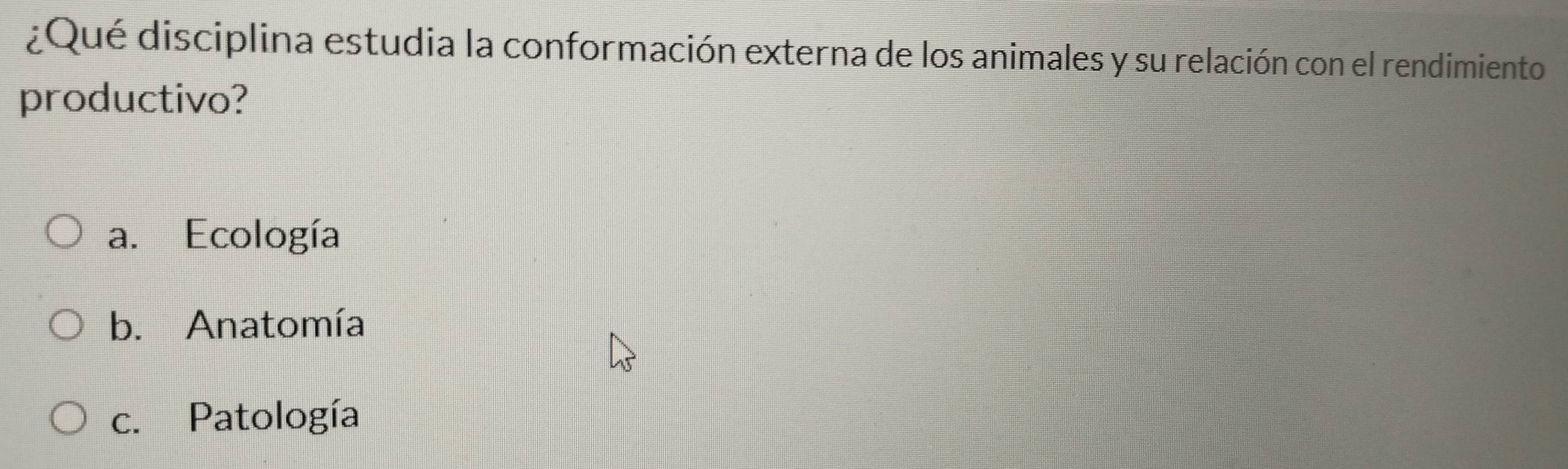 ¿Qué disciplina estudia la conformación externa de los animales y su relación con el rendimiento
productivo?
a. Ecología
b. Anatomía
c. Patología