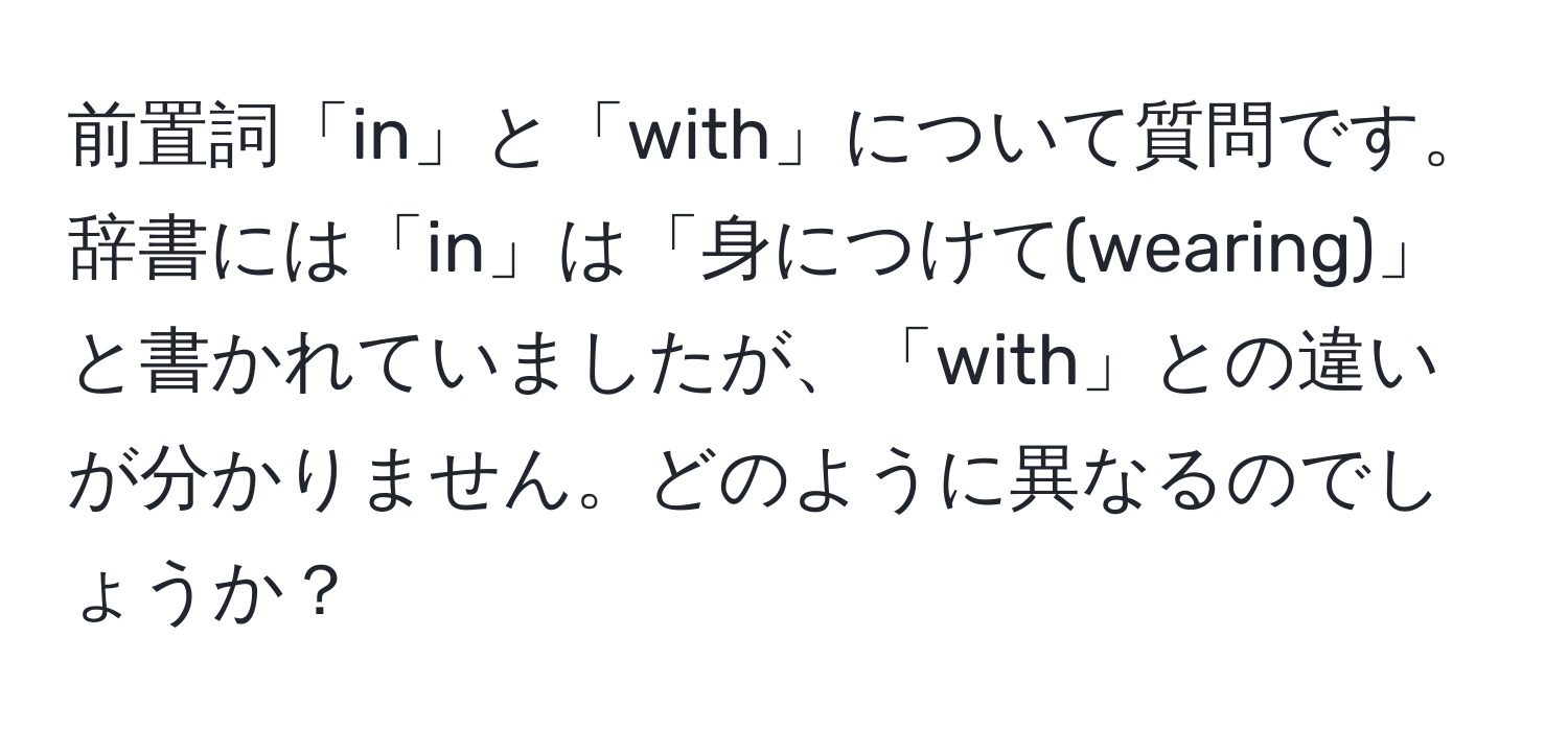 前置詞「in」と「with」について質問です。辞書には「in」は「身につけて(wearing)」と書かれていましたが、「with」との違いが分かりません。どのように異なるのでしょうか？