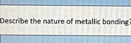 Describe the nature of metallic bonding?