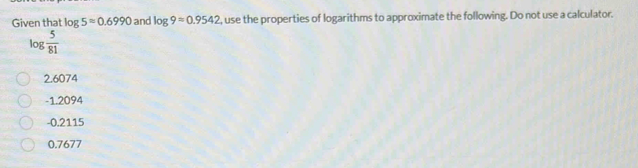 Given that log 5approx 0.6990 and log 9approx 0.9542 , use the properties of logarithms to approximate the following. Do not use a calculator.
og 5/81 
2.6074
-1.2094
-0.2115
0.7677