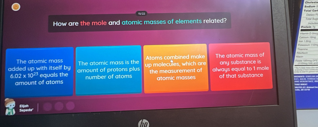 Sodium () 
Total Car 
13/22 

How are the mole and atomic masses of elements related? 
The atomic mass The atomic mass is the Atoms combined make The atomic mass of 
added up with itself by amount of protons plus up molecules, which are any substance is
6.02* 10^(23) equals the number of atoms the measurement of always equal to 1 mole 
amount of atoms atomic masses of that substance