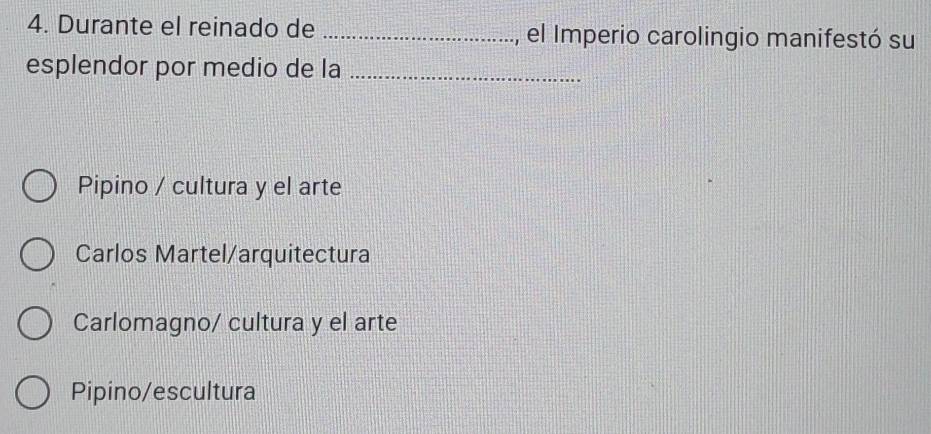 Durante el reinado de _, el Imperio carolingio manifestó su
esplendor por medio de la_
Pipino / cultura y el arte
Carlos Martel/arquitectura
Carlomagno/ cultura y el arte
Pipino/escultura