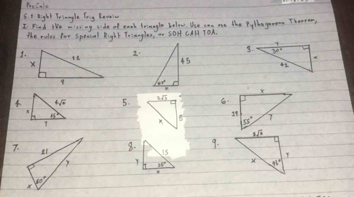 PreCale
5. 1 Right Triangle Trig Reveiv
I Find the missing side of each triangle below. Use can ose the Pythagorean Theorem,
the rules for special Right Triangles, or SOH CAH TOA.
.
2.
3.
4. 5. 6.
7.
9.