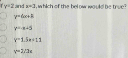 y=2 and x=3 , which of the below would be true?
y=6x+8
y=-x+5
y=1.5x+11
y=2/3x