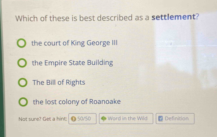 Which of these is best described as a settlement?
the court of King George III
the Empire State Building
The Bill of Rights
the lost colony of Roanoake
Not sure? Get a hint: 50/50 Word in the Wild Definition