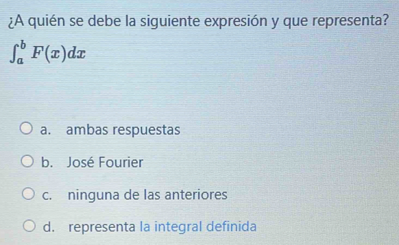 ¿A quién se debe la siguiente expresión y que representa?
∈t _a^bF(x)dx
a. ambas respuestas
b. José Fourier
c. ninguna de las anteriores
d. representa la integral definida