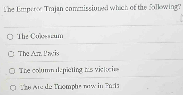 The Emperor Trajan commissioned which of the following?
The Colosseum
The Ara Pacis
The column depicting his victories
The Arc de Triomphe now in Paris