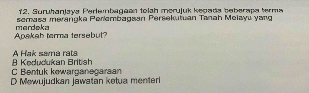 Suruhanjaya Perlembagaan telah merujuk kepada beberapa terma
semasa merangka Perlembagaan Persekutuan Tanah Melayu yang
merdeka
Apakah terma tersebut?
A Hak sama rata
B Kedudukan British
C Bentuk kewarganegaraan
D Mewujudkan jawatan ketua menteri