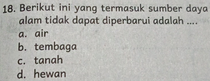 Berikut ini yang termasuk sumber daya
alam tidak dapat diperbarui adalah ....
a. air
b. tembaga
c. tanah
d. hewan