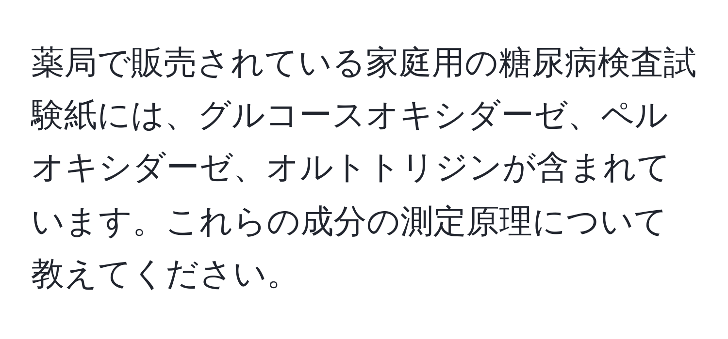 薬局で販売されている家庭用の糖尿病検査試験紙には、グルコースオキシダーゼ、ペルオキシダーゼ、オルトトリジンが含まれています。これらの成分の測定原理について教えてください。