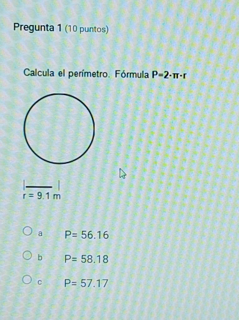 Pregunta 1 (10 puntos)
Calcula el perímetro. Fórmula P=2· π · r
r=9.1m
a P=56.16
b P=58.18
C P=57.17