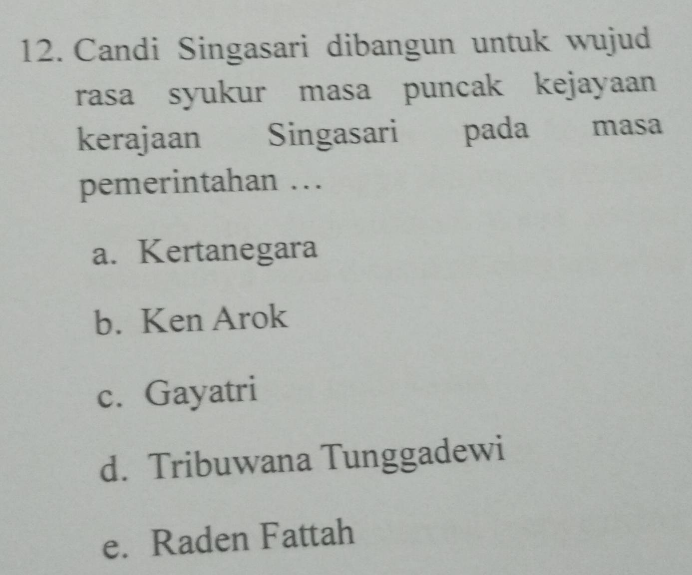 Candi Singasari dibangun untuk wujud
rasa syukur masa puncak kejayaan
kerajaan Singasari pada masa
pemerintahan ….
a. Kertanegara
b. Ken Arok
c. Gayatri
d. Tribuwana Tunggadewi
e. Raden Fattah