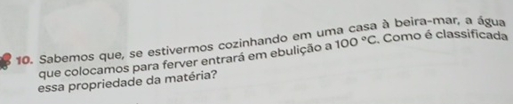 à à beira-mar, a água 
10. Sabemos que, se estivermos cozinhando em un 
que colocamos para ferver entrará em ebulição a 100°C :. Como é classificada 
essa propriedade da matéria?