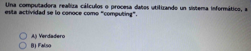 Una computadora realiza cálculos o procesa datos utilizando un sistema informático, a
esta actividad se lo conoce como “computing”.
A) Verdadero
B) Falso