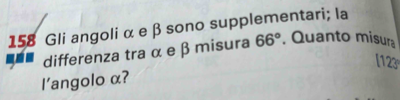 158 Gli angoli α e β sono supplementari; la 
differenza tra α e β misura 66°. Quanto misura 
[123 
l'angolo α?