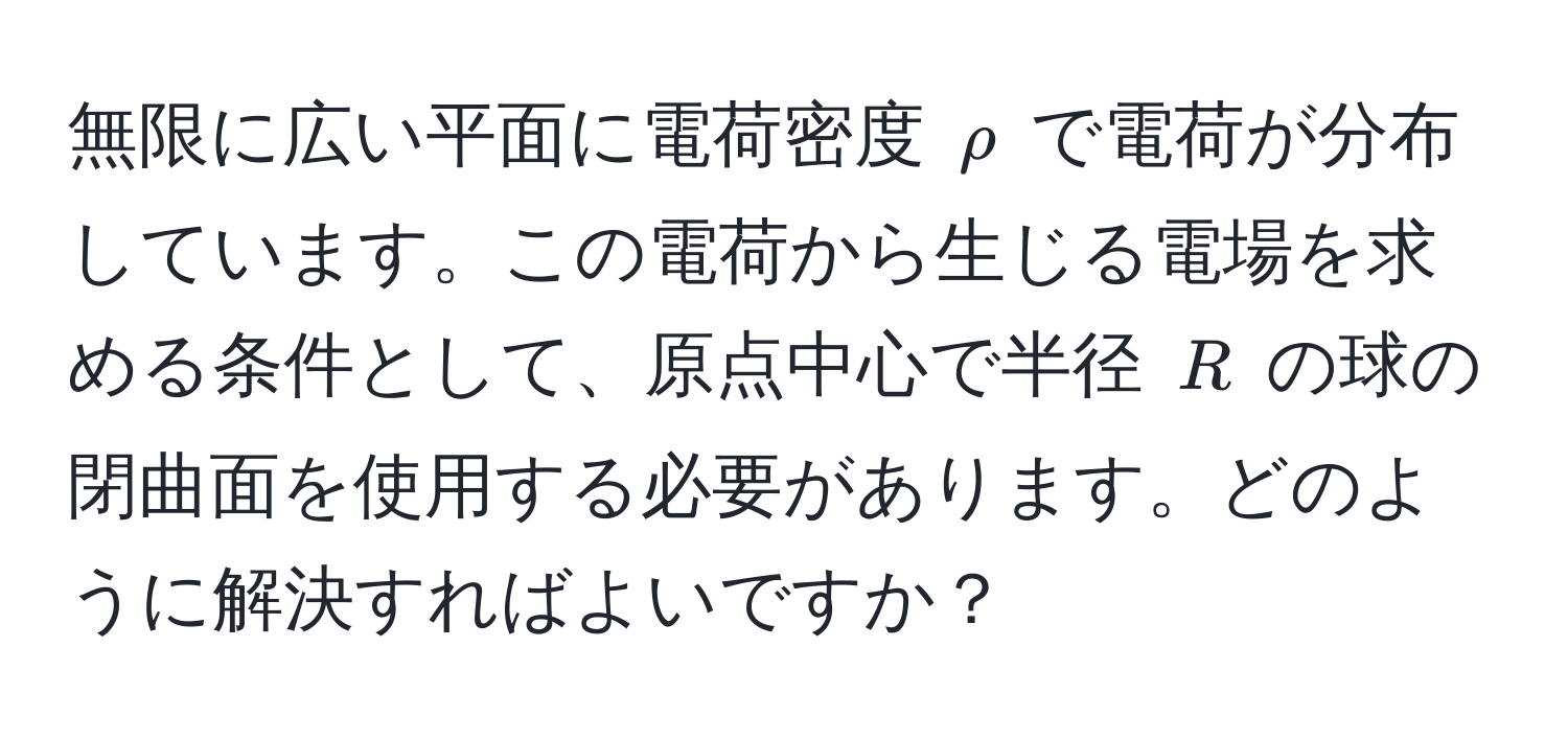 無限に広い平面に電荷密度 $rho$ で電荷が分布しています。この電荷から生じる電場を求める条件として、原点中心で半径 $R$ の球の閉曲面を使用する必要があります。どのように解決すればよいですか？