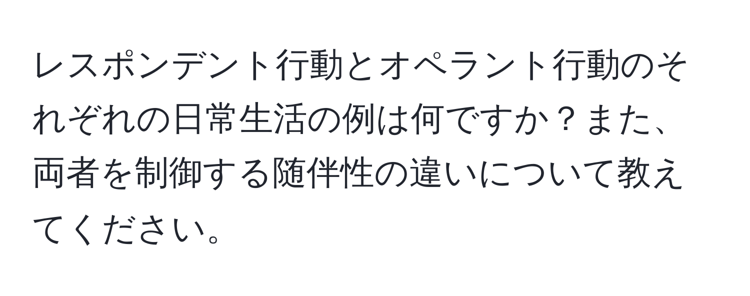 レスポンデント行動とオペラント行動のそれぞれの日常生活の例は何ですか？また、両者を制御する随伴性の違いについて教えてください。